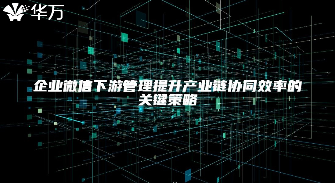 企业微信下游管理提升产业链协同效率的关键策略
