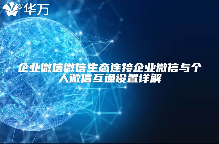企业微信微信生态连接企业微信与个人微信互通设置详解