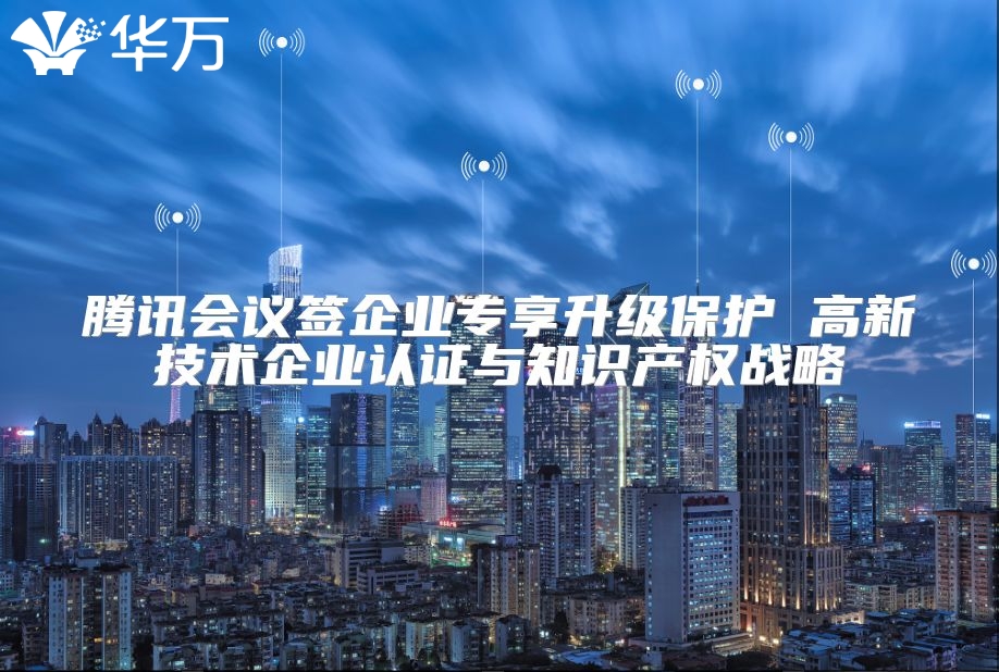 腾讯会议签企业专享升级?；?高新技术企业认证与知识产权战略