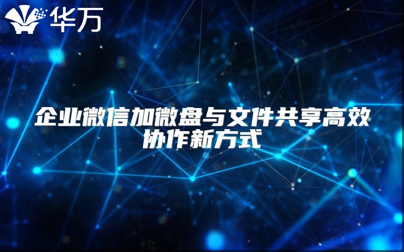企业微信加微盘与文件共享高效协作新方式