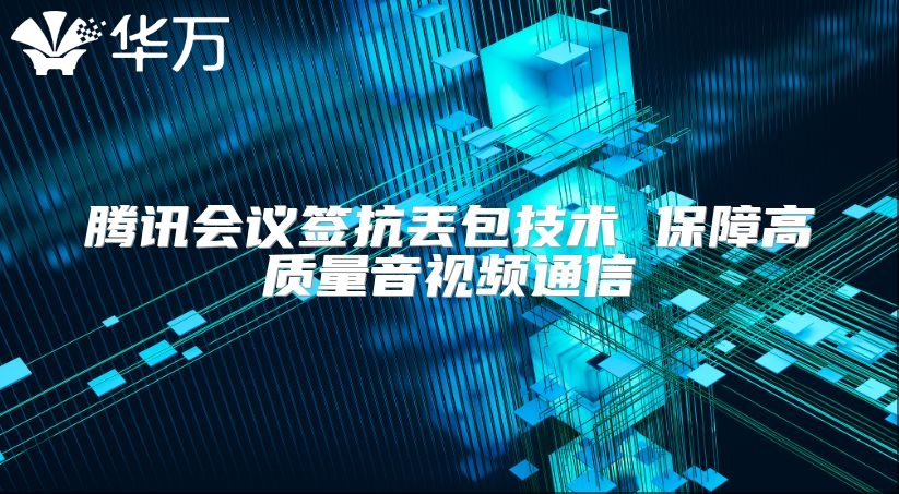 腾讯会议签抗丢包技术 保障高质量音视频通信