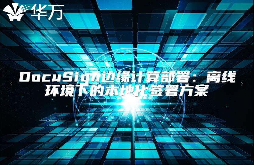 DocuSign边缘计算部署：离线环境下的本地化签署方案