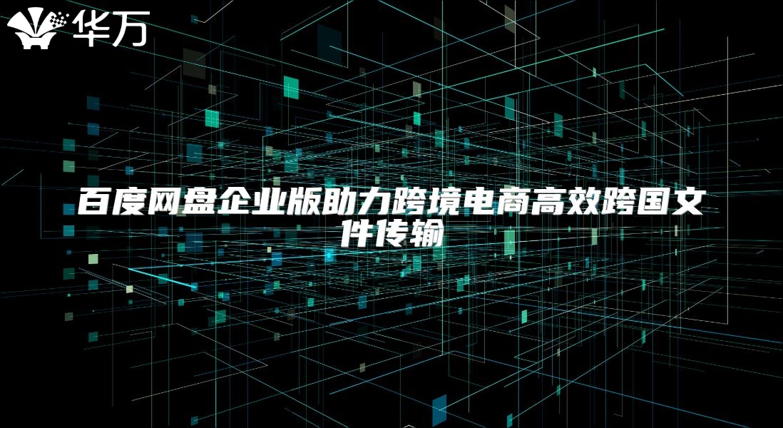 百度网盘企业版助力跨境电商高效跨国文件传输