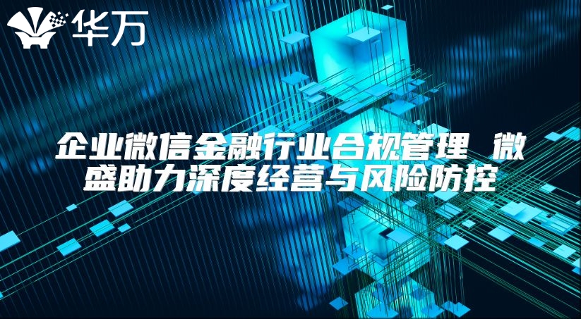 企业微信金融行业合规管理 微盛助力深度经营与风险防控