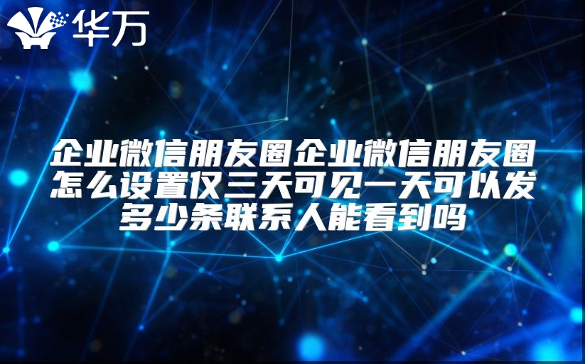 企业微信朋友圈企业微信朋友圈怎么设置仅三天可见一天可以发多少条联系人能看到吗