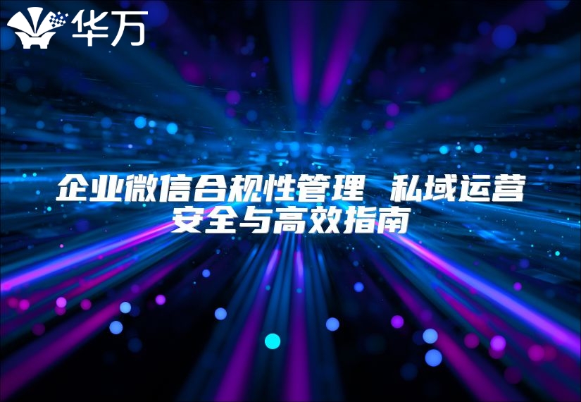 企业微信合规性管理 私域运营安全与高效指南