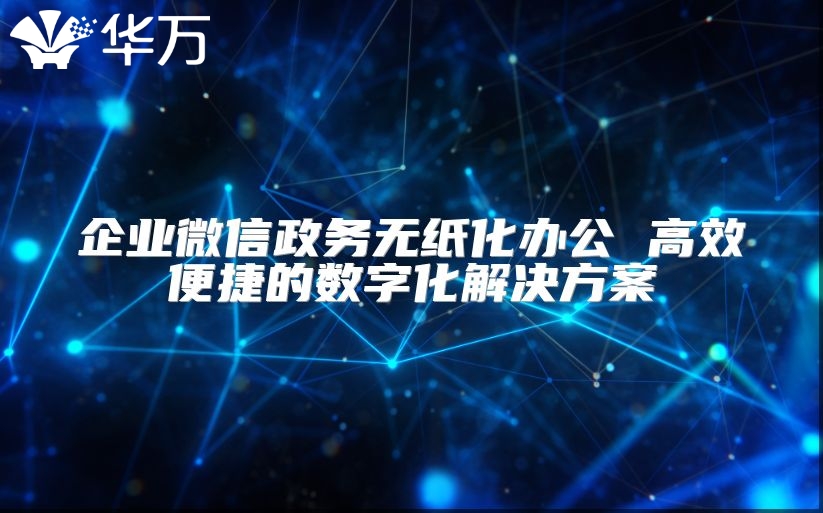 企业微信政务无纸化办公 高效便捷的数字化解决方案