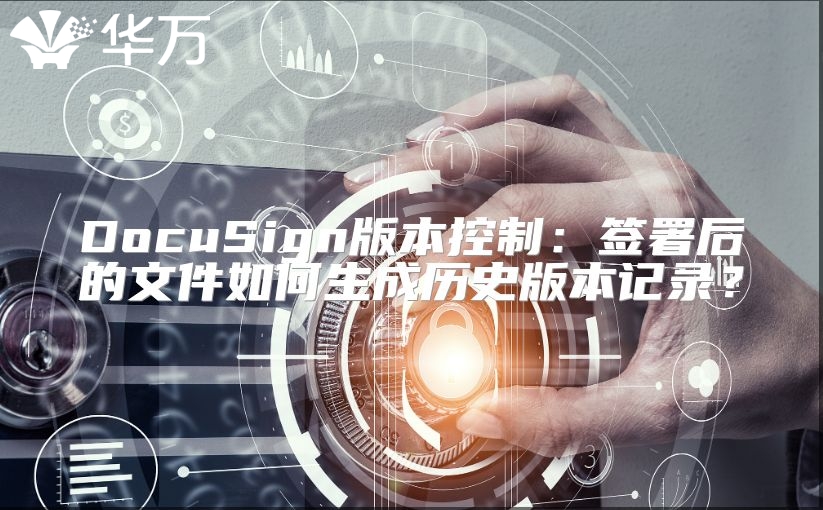 DocuSign版本控制：签署后的文件如何生成历史版本记录？