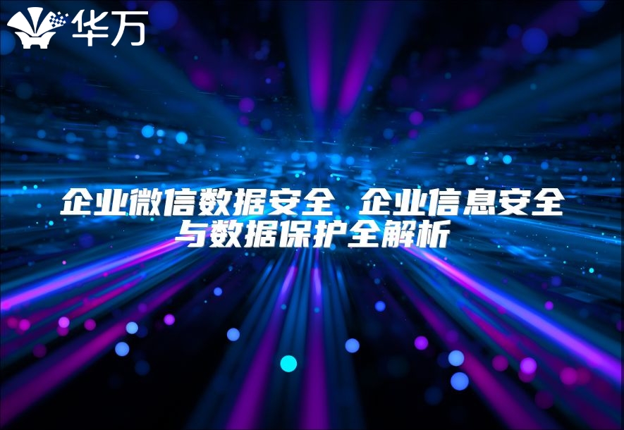 企业微信数据安全 企业信息安全与数据保护全解析