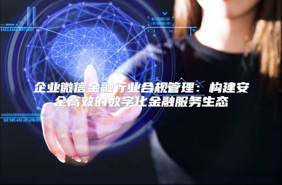企业微信金融行业合规管理：构建安全高效的数字化金融服务生态