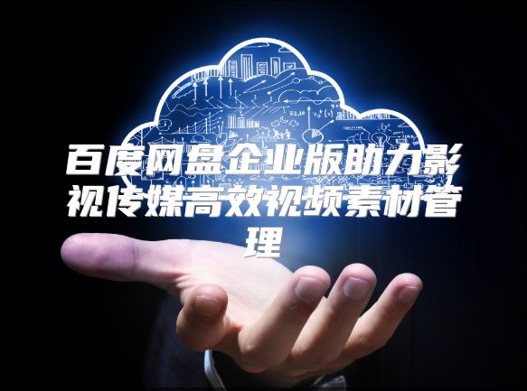 百度网盘企业版助力影视传媒高效视频素材管理