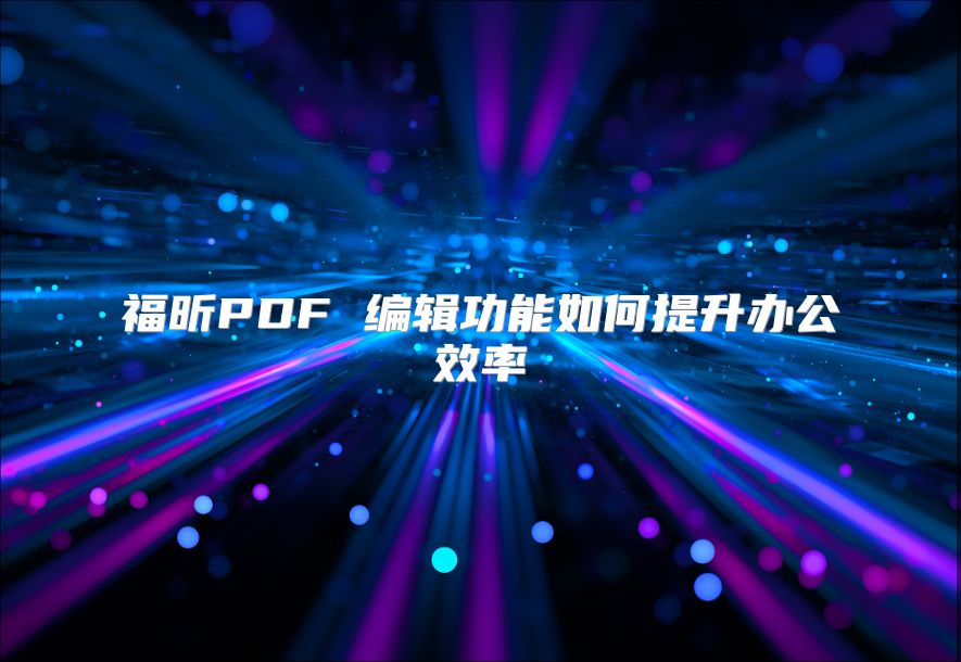 福昕PDF 编辑功能如何提升办公效率