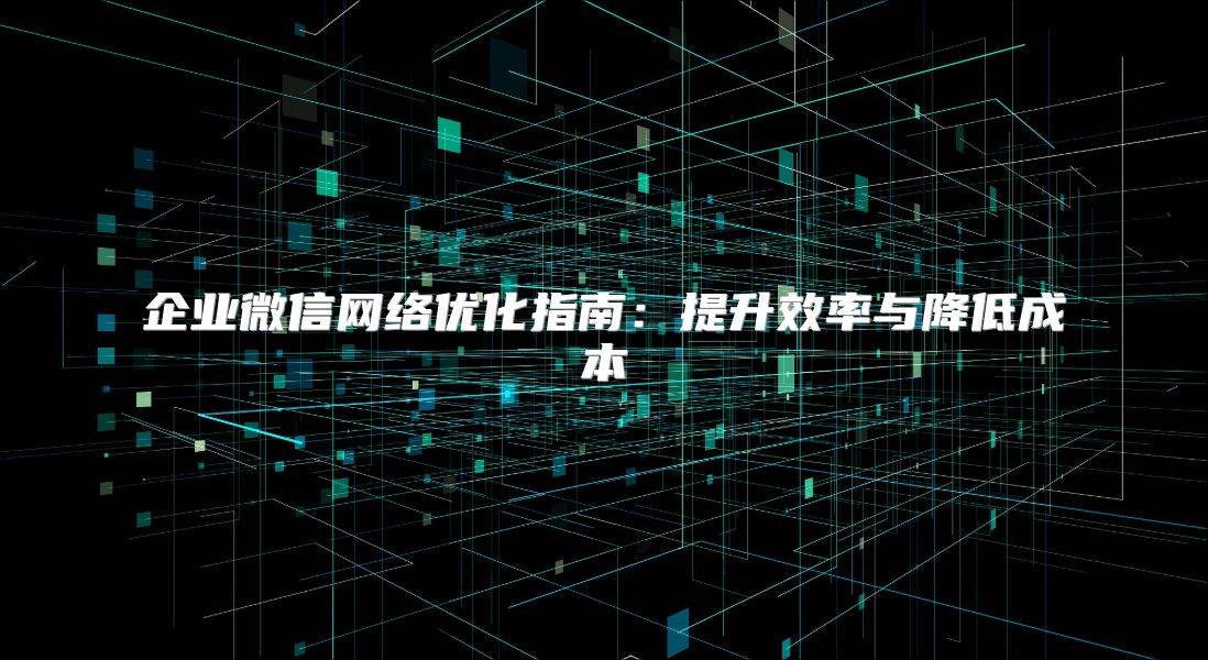 企业微信网络优化指南：提升效率与降低成本