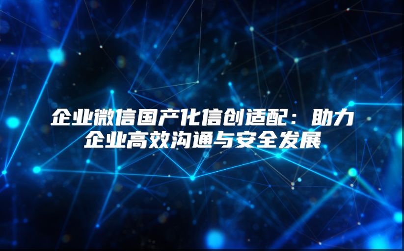 企业微信国产化信创适配：助力企业高效沟通与安全发展