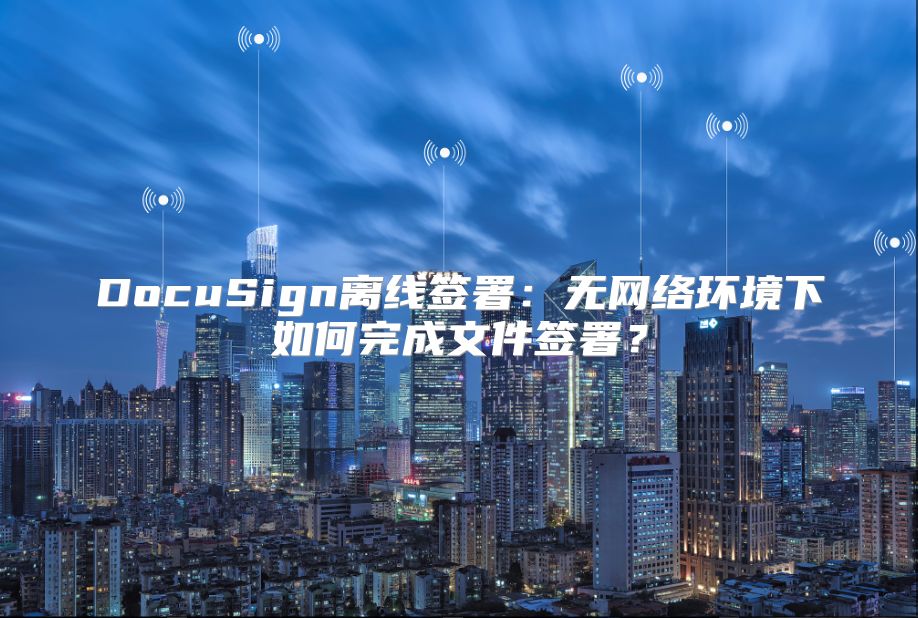 DocuSign离线签署：无网络环境下如何完成文件签署？