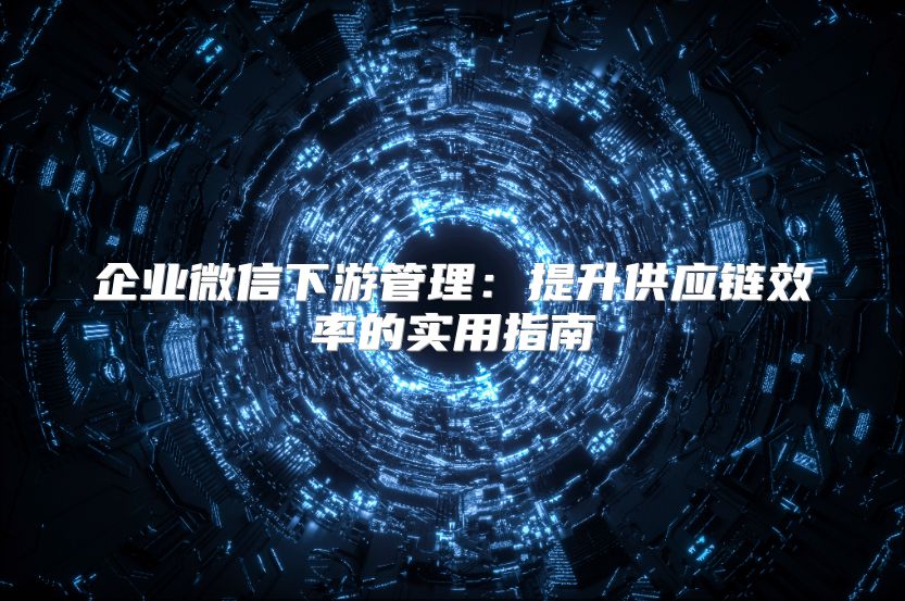 企业微信下游管理：提升供应链效率的实用指南