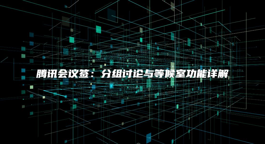 腾讯会议签：分组讨论与等候室功能详解