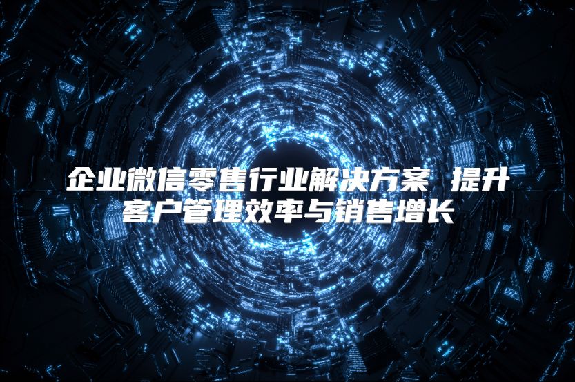 企业微信零售行业解决方案 提升客户管理效率与销售增长