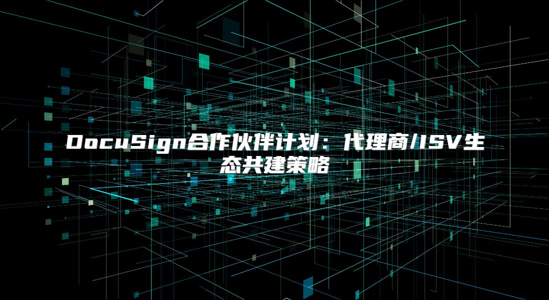 DocuSign合作伙伴计划：代理商/ISV生态共建策略