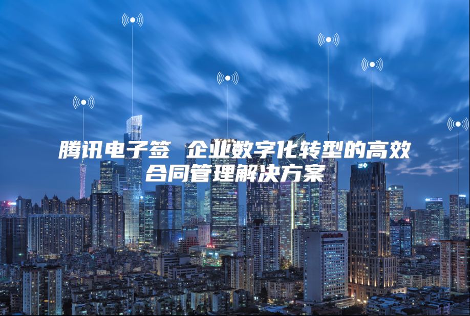 腾讯电子签 企业数字化转型的高效合同管理解决方案