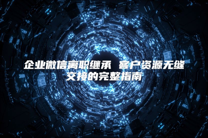 企业微信离职继承 客户资源无缝交接的完整指南
