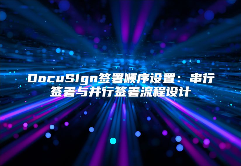 DocuSign签署顺序设置：串行签署与并行签署流程设计