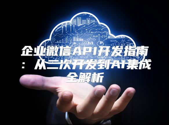 企业微信API开发指南：从二次开发到AI集成全解析