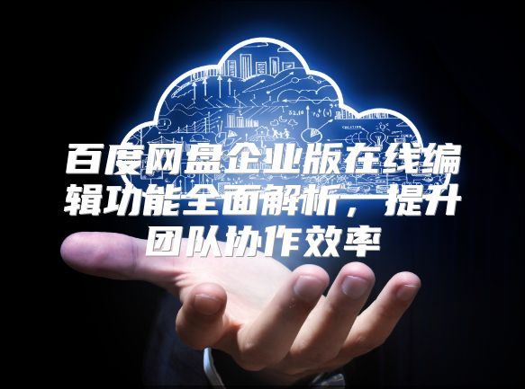 百度网盘企业版在线编辑功能全面解析，提升团队协作效率