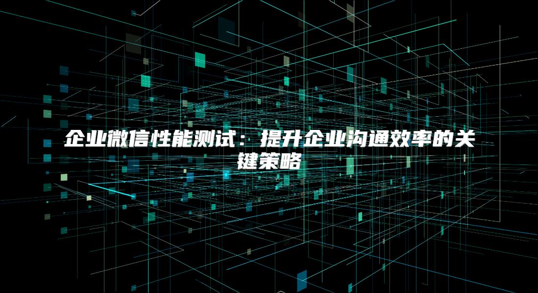 企业微信性能测试：提升企业沟通效率的关键策略