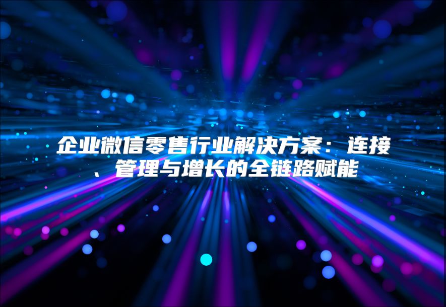 企业微信零售行业解决方案：连接、管理与增长的全链路赋能