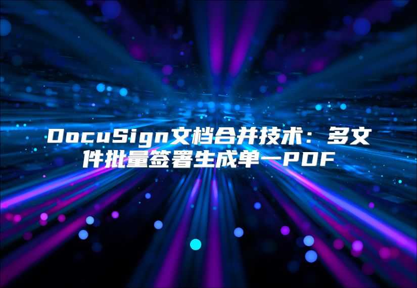 DocuSign文档合并技术：多文件批量签署生成单一PDF