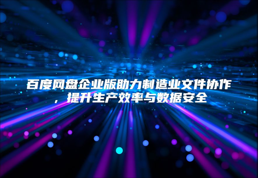 百度网盘企业版助力制造业文件协作，提升生产效率与数据安全