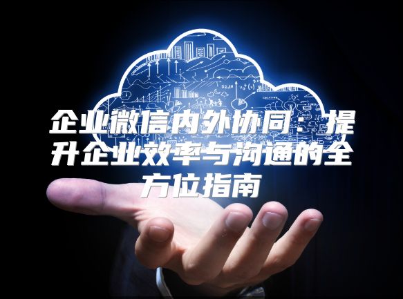 企业微信内外协同：提升企业效率与沟通的全方位指南