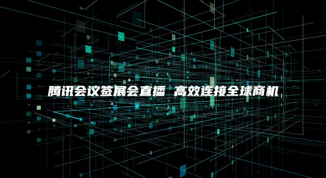 腾讯会议签展会直播 高效连接全球商机