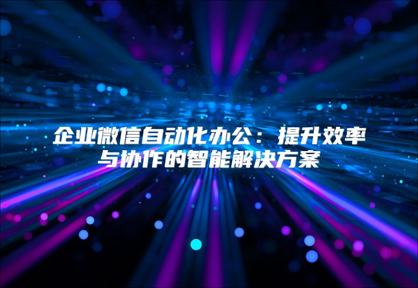 企业微信自动化办公：提升效率与协作的智能解决方案