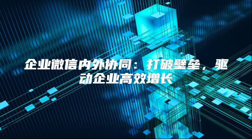 企业微信内外协同：打破壁垒，驱动企业高效增长