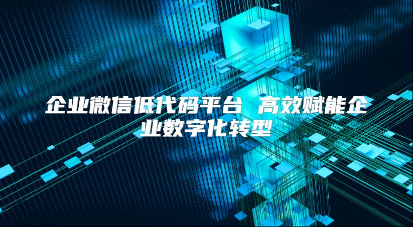 企业微信低代码平台 高效赋能企业数字化转型