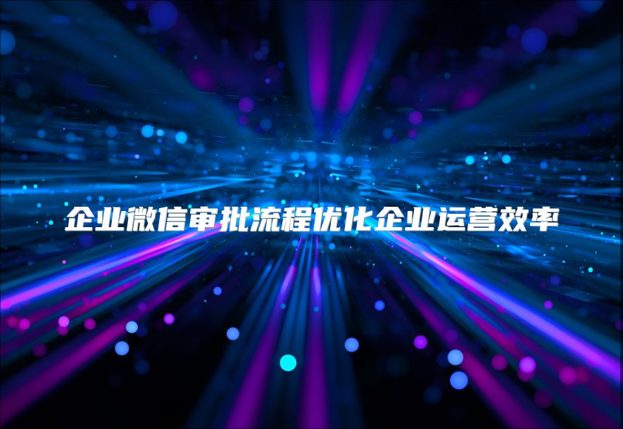 企业微信审批流程优化企业运营效率