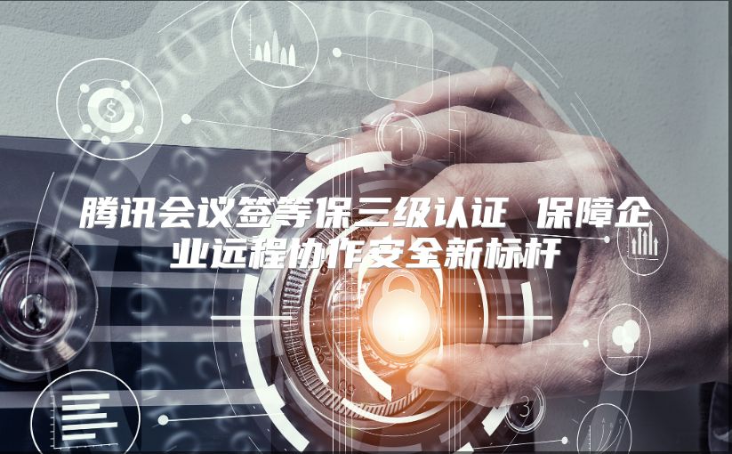 腾讯会议签等保三级认证 保障企业远程协作安全新标杆