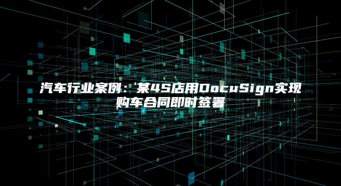 汽车行业案例：某4S店用DocuSign实现购车合同即时签署