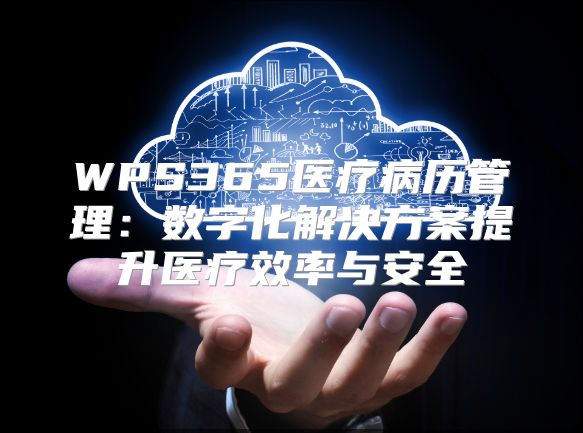 WPS365医疗病历管理：数字化解决方案提升医疗效率与安全