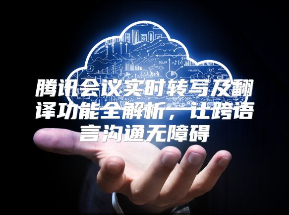 腾讯会议实时转写及翻译功能全解析，让跨语言沟通无障碍