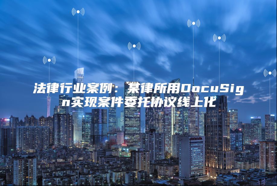 法律行业案例：某律所用DocuSign实现案件委托协议线上化