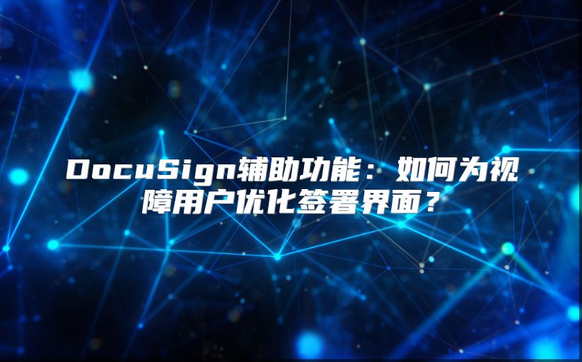 DocuSign辅助功能：如何为视障用户优化签署界面？