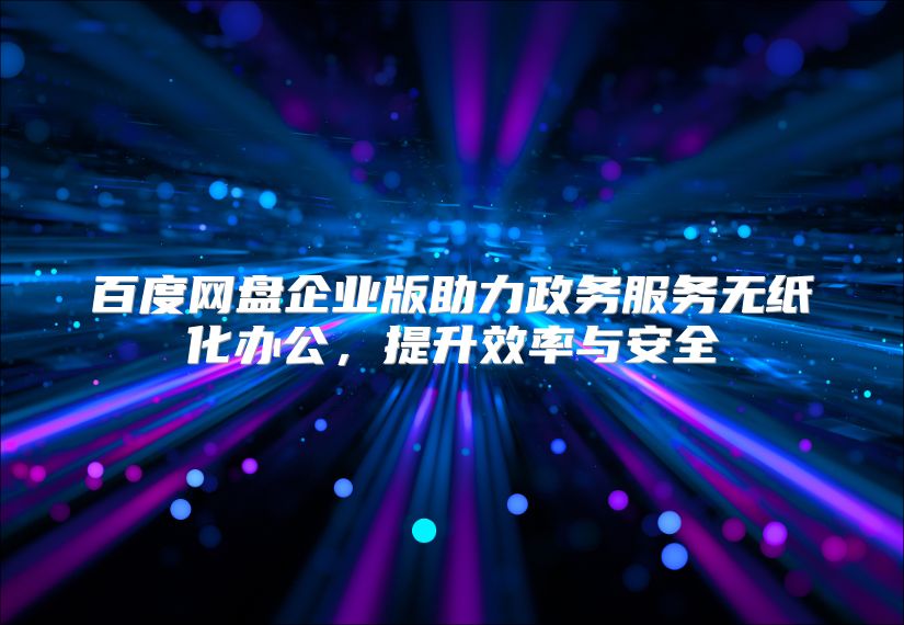 百度网盘企业版助力政务服务无纸化办公，提升效率与安全