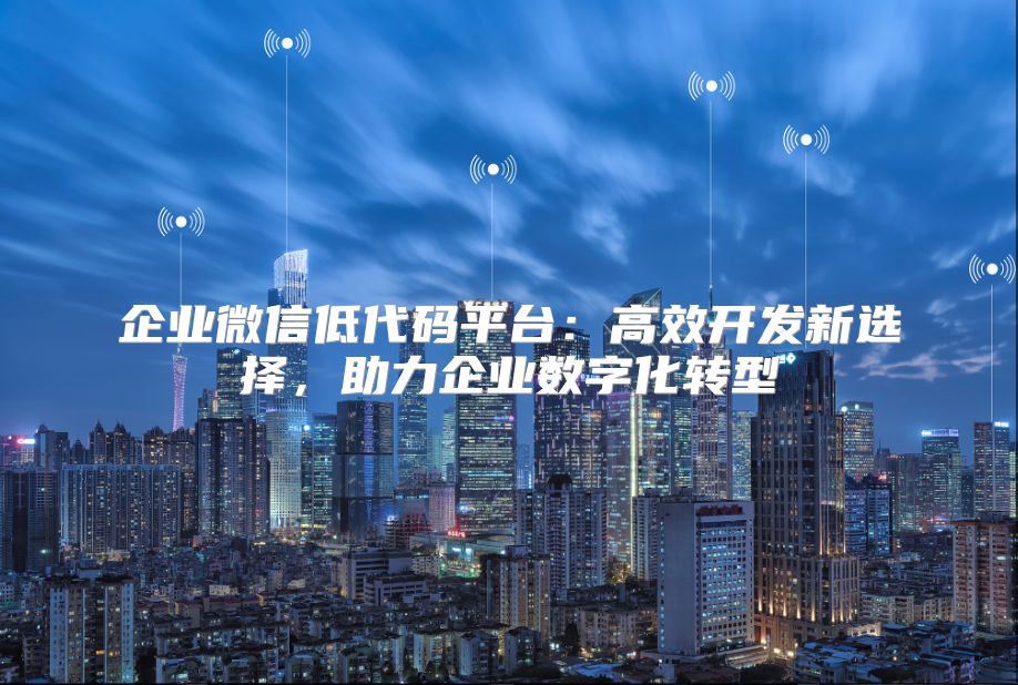 企业微信低代码平台：高效开发新选择，助力企业数字化转型