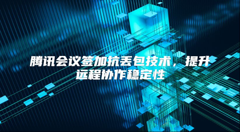 腾讯会议签加抗丢包技术，提升远程协作稳定性