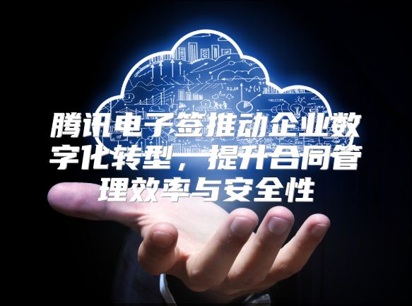 腾讯电子签推动企业数字化转型，提升合同管理效率与安全性