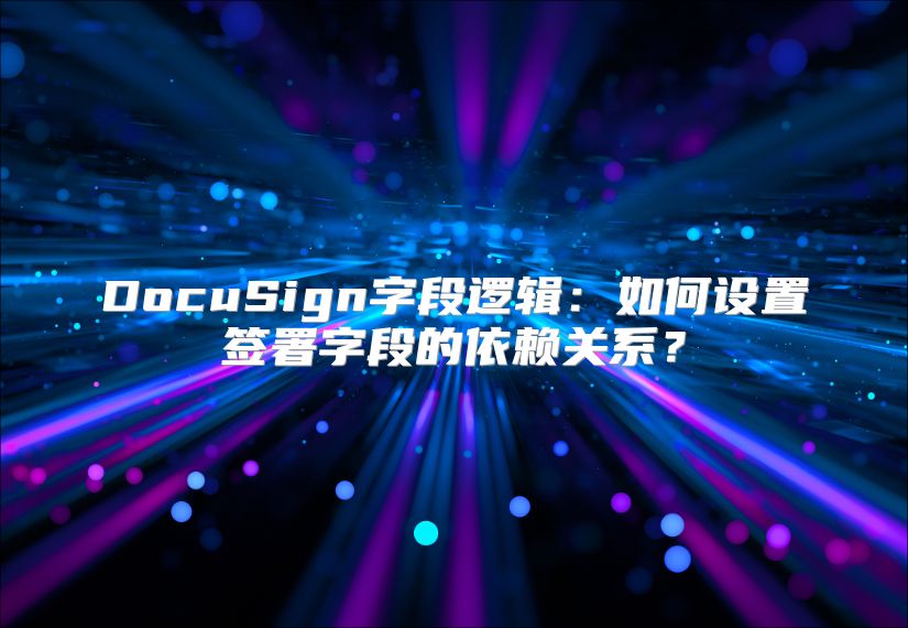 DocuSign字段逻辑：如何设置签署字段的依赖关系？