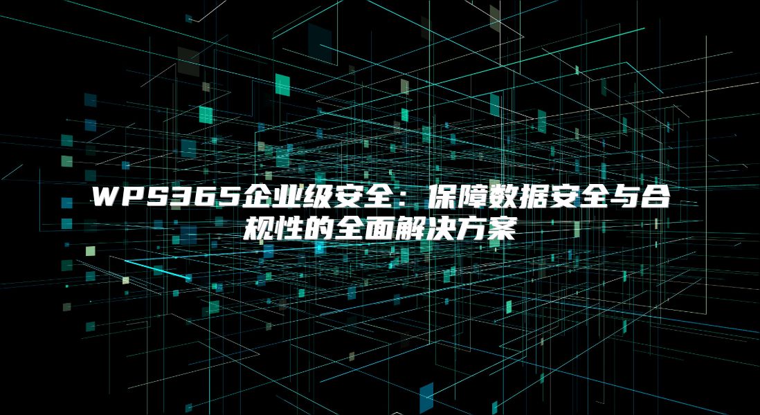 WPS365企业级安全：保障数据安全与合规性的全面解决方案